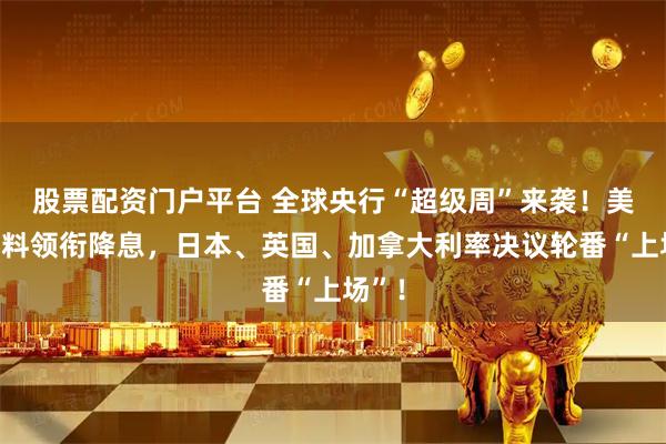 股票配资门户平台 全球央行“超级周”来袭!美联储料领衔降息,日本、英国、加拿大利率决议轮番“上场”!