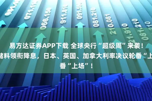 易方达证券APP下载 全球央行“超级周”来袭!美联储料领衔降息,日本、英国、加拿大利率决议轮番“上场”!