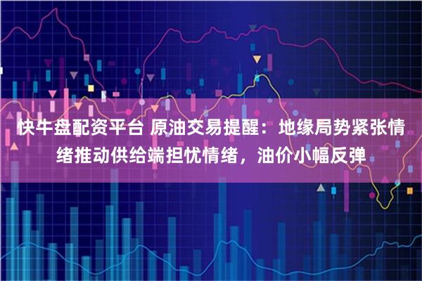 快牛盘配资平台 原油交易提醒:地缘局势紧张情绪推动供给端担忧情绪,油价小幅反弹