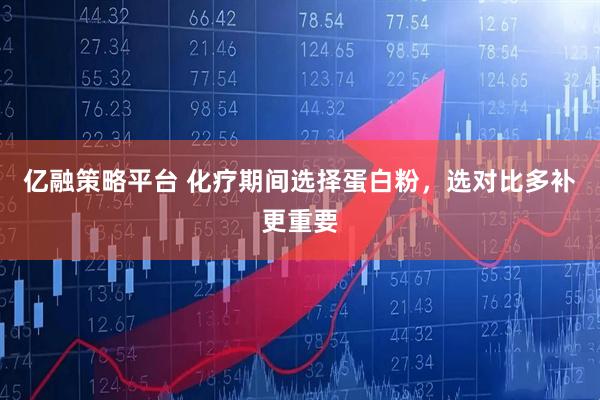 亿融策略平台 化疗期间选择蛋白粉,选对比多补更重要