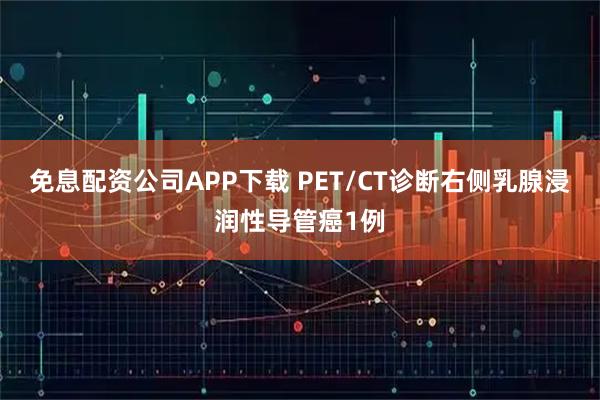免息配资公司APP下载 PET/CT诊断右侧乳腺浸润性导管癌1例
