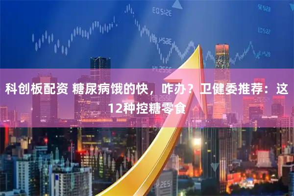 科创板配资 糖尿病饿的快,咋办?卫健委推荐:这12种控糖零食