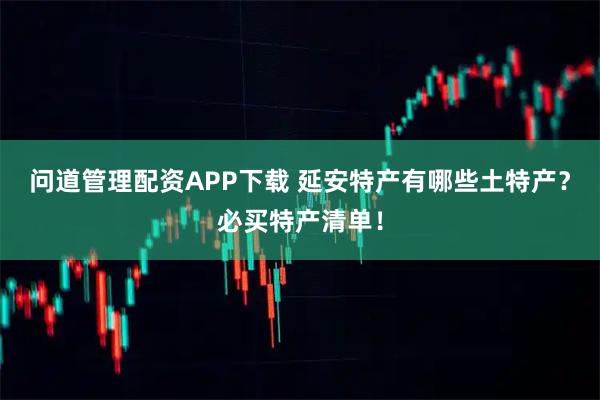 问道管理配资APP下载 延安特产有哪些土特产?必买特产清单!