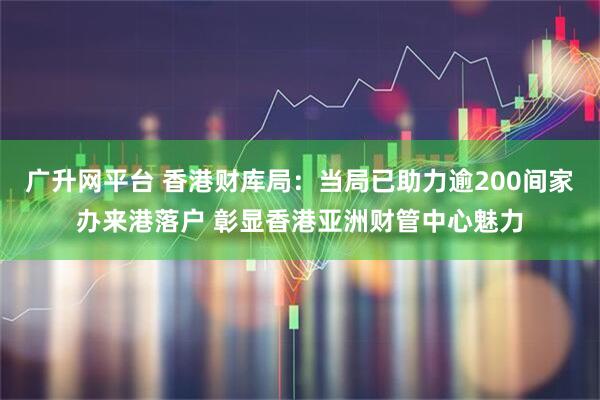 广升网平台 香港财库局:当局已助力逾200间家办来港落户 彰显香港亚洲财管中心魅力