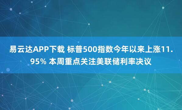 易云达APP下载 标普500指数今年以来上涨11.95% 本周重点关注美联储利率决议