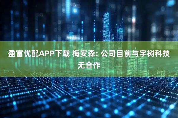 盈富优配APP下载 梅安森: 公司目前与宇树科技无合作