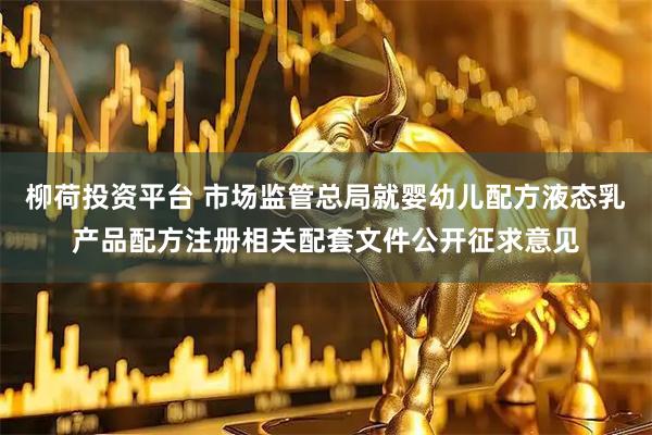 柳荷投资平台 市场监管总局就婴幼儿配方液态乳产品配方注册相关配套文件公开征求意见