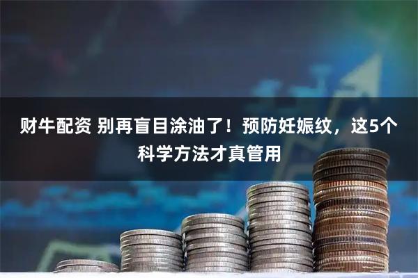 财牛配资 别再盲目涂油了!预防妊娠纹,这5个科学方法才真管用