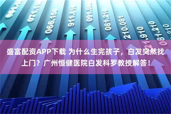 盛富配资APP下载 为什么生完孩子,白发突然找上门?广州恒健医院白发科罗教授解答!