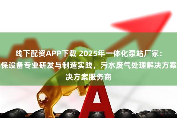 线下配资APP下载 2025年一体化泵站厂家:铄康环保设备专业研发与制造实践,污水废气处理解决方案服务商