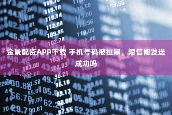 金景配资APP下载 手机号码被拉黑,短信能发送成功吗