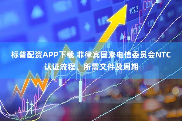 标普配资APP下载 菲律宾国家电信委员会NTC认证流程、所需文件及周期