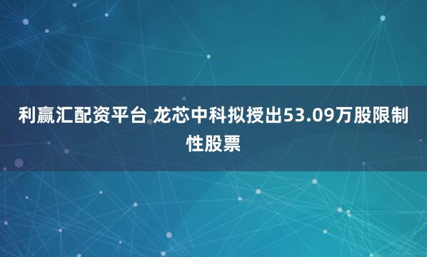 利赢汇配资平台 龙芯中科拟授出53.09万股限制性股票