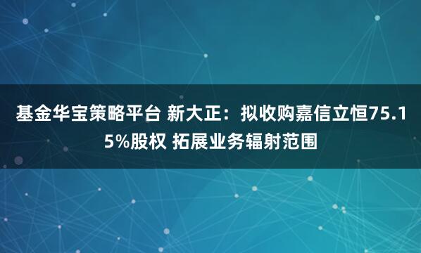 基金华宝策略平台 新大正:拟收购嘉信立恒75.15%股权 拓展业务辐射范围
