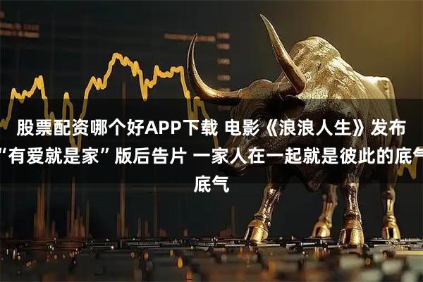 股票配资哪个好APP下载 电影《浪浪人生》发布“有爱就是家”版后告片 一家人在一起就是彼此的底气