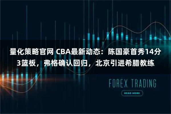 量化策略官网 CBA最新动态:陈国豪首秀14分3篮板,弗格确认回归,北京引进希腊教练
