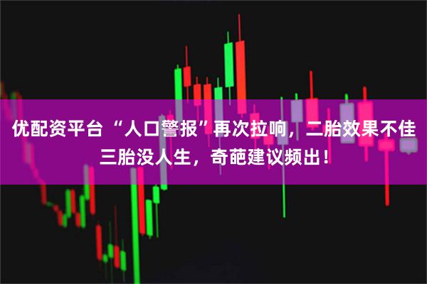 优配资平台 “人口警报”再次拉响，二胎效果不佳三胎没人生，奇葩建议频出！