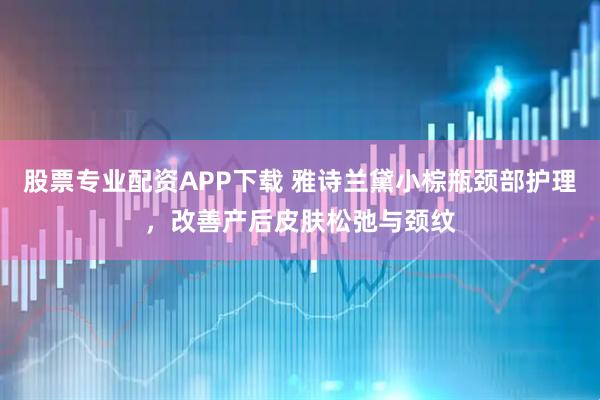 股票专业配资APP下载 雅诗兰黛小棕瓶颈部护理，改善产后皮肤松弛与颈纹