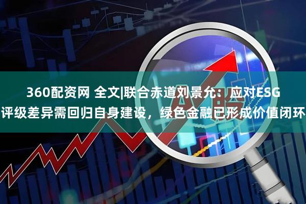 360配资网 全文|联合赤道刘景允：应对ESG评级差异需回归自身建设，绿色金融已形成价值闭环