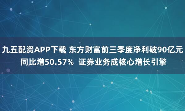 九五配资APP下载 东方财富前三季度净利破90亿元 同比增50.57%  证券业务成核心增长引擎
