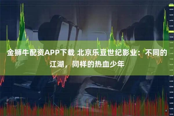 金狮牛配资APP下载 北京乐豆世纪影业：不同的江湖，同样的热血少年