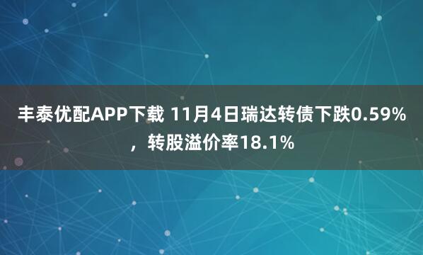 丰泰优配APP下载 11月4日瑞达转债下跌0.59%，转股溢价率18.1%