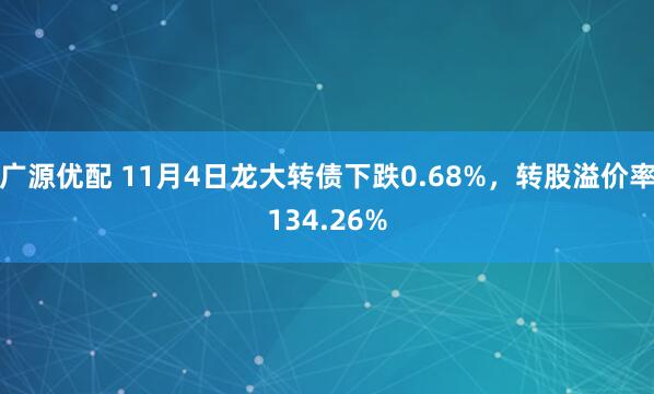 广源优配 11月4日龙大转债下跌0.68%，转股溢价率134.26%