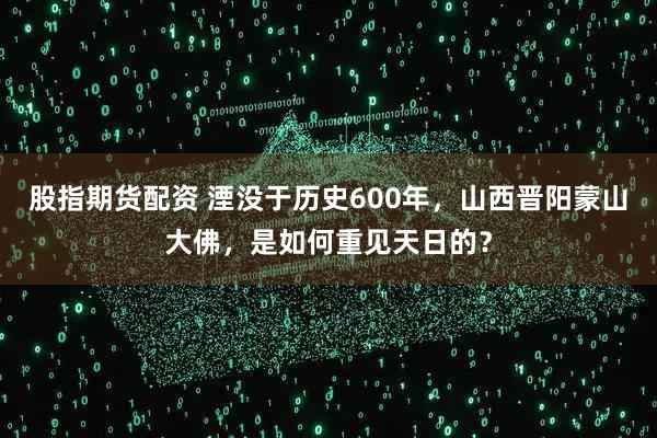股指期货配资 湮没于历史600年，山西晋阳蒙山大佛，是如何重见天日的？