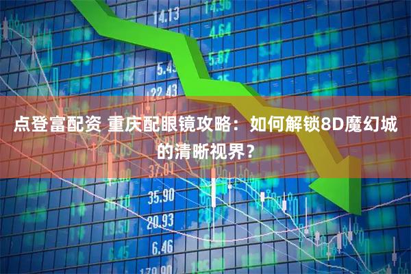 点登富配资 重庆配眼镜攻略：如何解锁8D魔幻城的清晰视界？