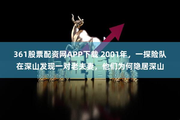361股票配资网APP下载 2001年，一探险队在深山发现一对老夫妻，他们为何隐居深山
