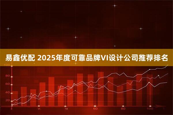 易鑫优配 2025年度可靠品牌VI设计公司推荐排名