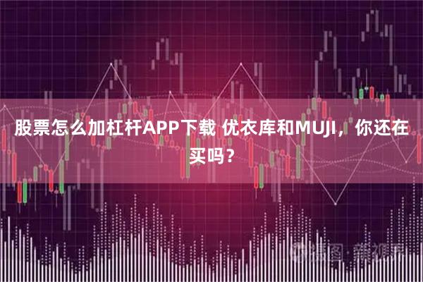 股票怎么加杠杆APP下载 优衣库和MUJI，你还在买吗？