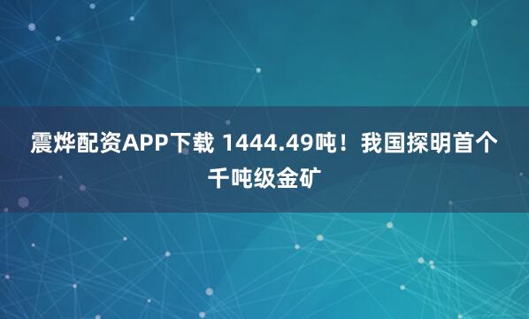 震烨配资APP下载 1444.49吨！我国探明首个千吨级金矿