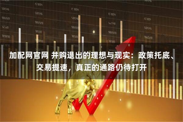 加配网官网 并购退出的理想与现实：政策托底、交易提速，真正的通路仍待打开
