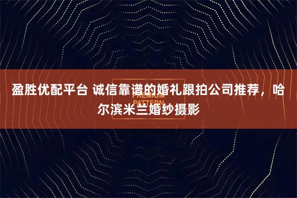 盈胜优配平台 诚信靠谱的婚礼跟拍公司推荐，哈尔滨米兰婚纱摄影
