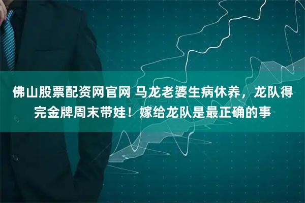 佛山股票配资网官网 马龙老婆生病休养，龙队得完金牌周末带娃！嫁给龙队是最正确的事