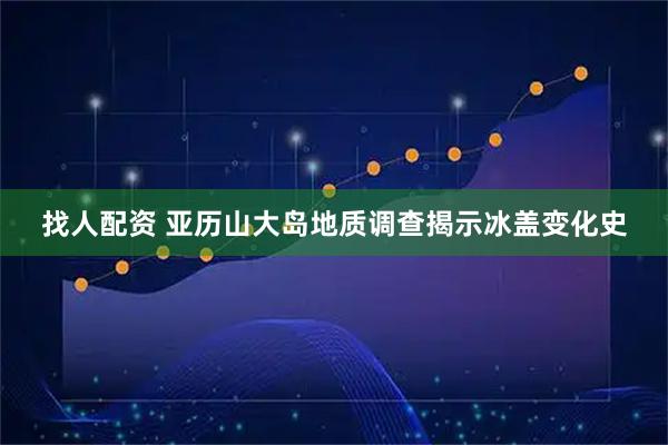找人配资 亚历山大岛地质调查揭示冰盖变化史