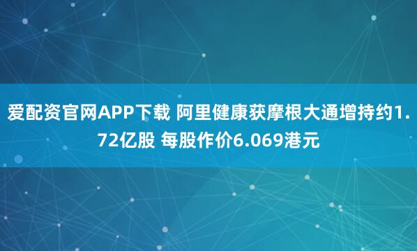 爱配资官网APP下载 阿里健康获摩根大通增持约1.72亿股 每股作价6.069港元