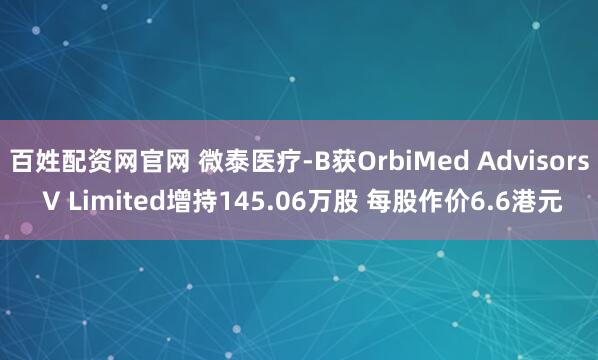 百姓配资网官网 微泰医疗-B获OrbiMed Advisors V Limited增持145.06万股 每股作价6.6港元
