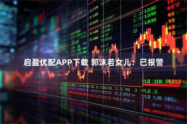 启盈优配APP下载 郭沫若女儿：已报警