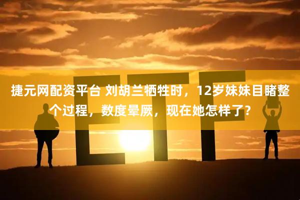 捷元网配资平台 刘胡兰牺牲时，12岁妹妹目睹整个过程，数度晕厥，现在她怎样了？