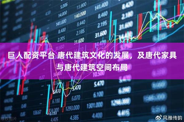 巨人配资平台 唐代建筑文化的发展，及唐代家具与唐代建筑空间布局