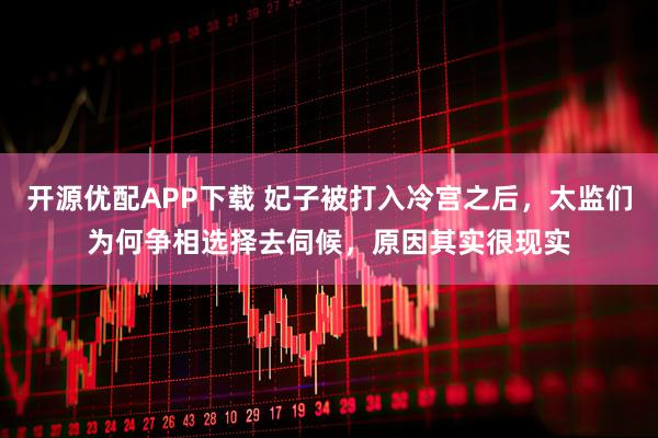 开源优配APP下载 妃子被打入冷宫之后，太监们为何争相选择去伺候，原因其实很现实