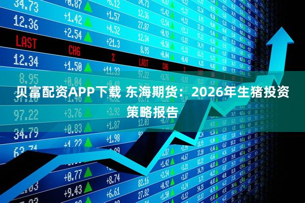 贝富配资APP下载 东海期货：2026年生猪投资策略报告
