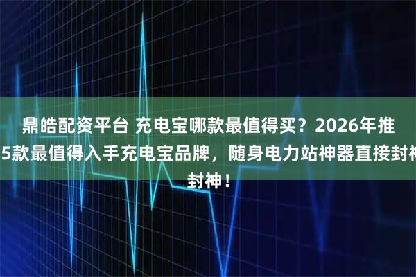 鼎皓配资平台 充电宝哪款最值得买？2026年推荐5款最值得入手充电宝品牌，随身电力站神器直接封神！