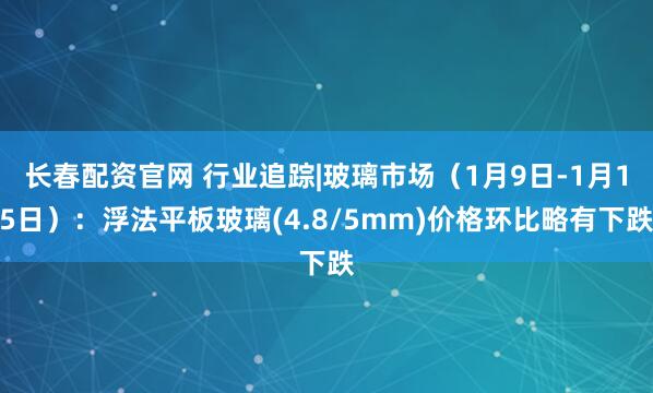 长春配资官网 行业追踪|玻璃市场（1月9日-1月15日）：浮法平板玻璃(4.8/5mm)价格环比略有下跌