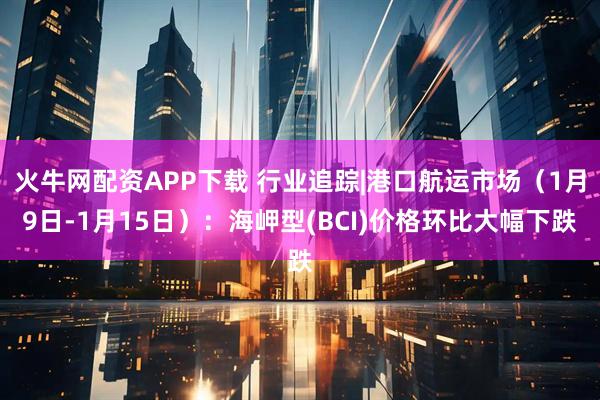 火牛网配资APP下载 行业追踪|港口航运市场（1月9日-1月15日）：海岬型(BCI)价格环比大幅下跌