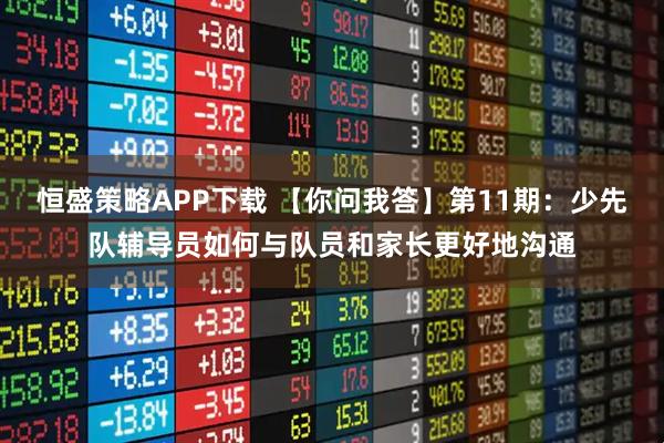 恒盛策略APP下载 【你问我答】第11期：少先队辅导员如何与队员和家长更好地沟通