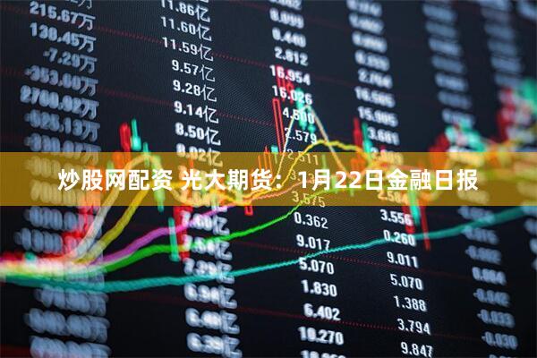 炒股网配资 光大期货：1月22日金融日报