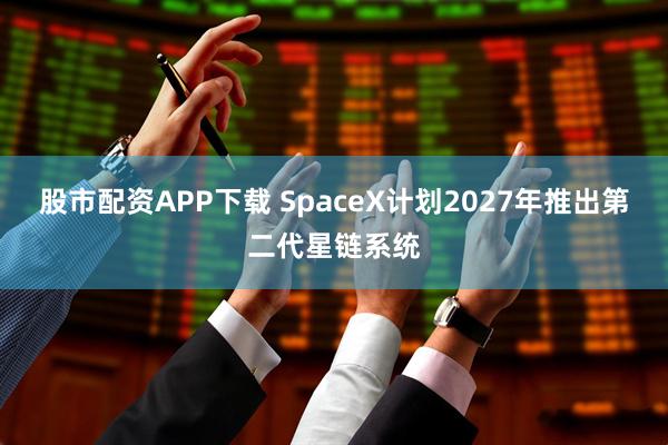 股市配资APP下载 SpaceX计划2027年推出第二代星链系统